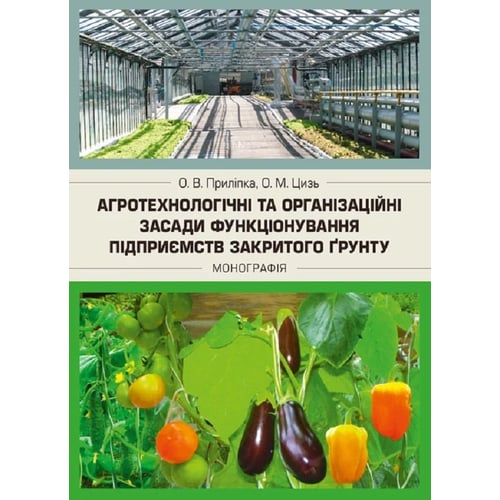 О. В. Приліпка, О. М. Цизь: Агротехнологічні та організаційні засади функціонування підприємств закритого ґрунту